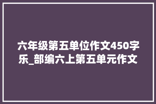 六年级第五单位作文450字乐_部编六上第五单元作文十篇