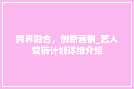 跨界融合，创新营销_艺人营销计划详细介绍 会议纪要范文