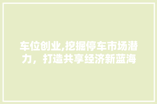 车位创业,挖掘停车市场潜力，打造共享经济新蓝海