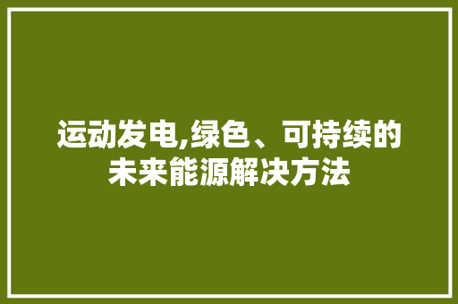 运动发电,绿色、可持续的未来能源解决方法