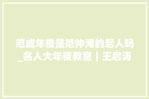 范成年夜是范仲淹的后人吗_名人大年夜教室｜王启涛李冰和都江堰