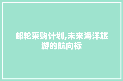 邮轮采购计划,未来海洋旅游的航向标