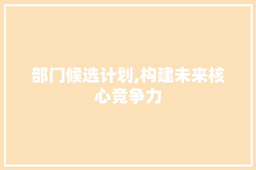 部门候选计划,构建未来核心竞争力