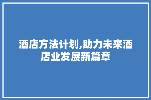 酒店方法计划,助力未来酒店业发展新篇章