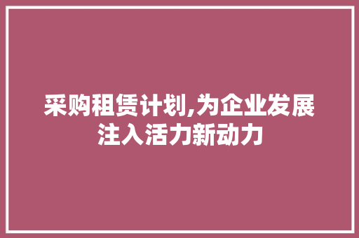 采购租赁计划,为企业发展注入活力新动力