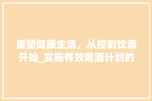 重塑健康生活，从控制饮酒开始_实施有效喝酒计划的指南