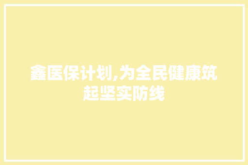 鑫医保计划,为全民健康筑起坚实防线