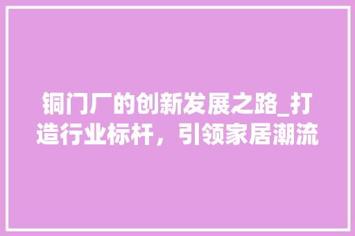 铜门厂的创新发展之路_打造行业标杆，引领家居潮流