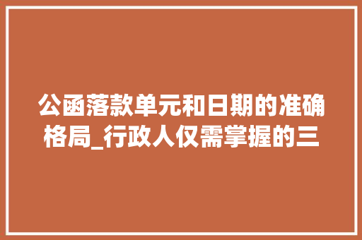 公函落款单元和日期的准确格局_行政人仅需掌握的三种公函格式标准公函格式信函与纪要格式