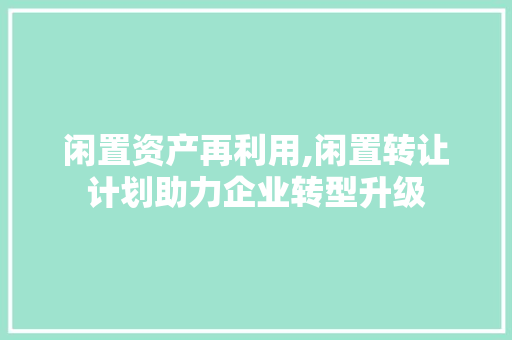 闲置资产再利用,闲置转让计划助力企业转型升级