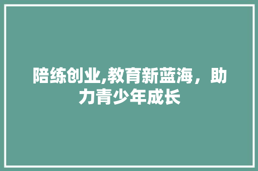 陪练创业,教育新蓝海，助力青少年成长