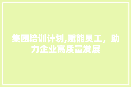 集团培训计划,赋能员工，助力企业高质量发展