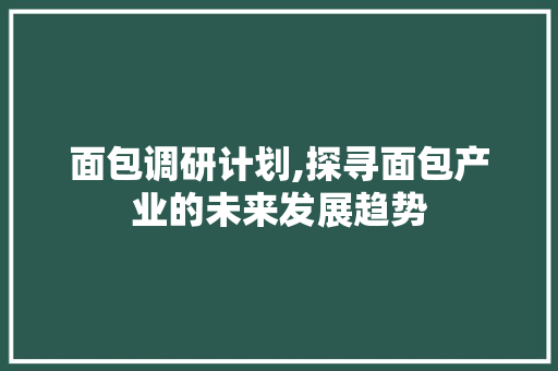 面包调研计划,探寻面包产业的未来发展趋势