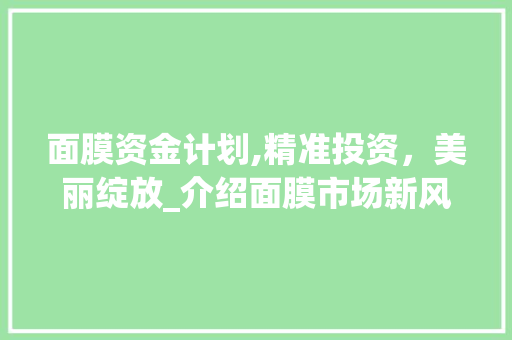 面膜资金计划,精准投资，美丽绽放_介绍面膜市场新风向标