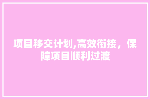 项目移交计划,高效衔接，保障项目顺利过渡