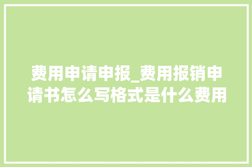 费用申请申报_费用报销申请书怎么写格式是什么费用报销申请书范文模板大年夜全