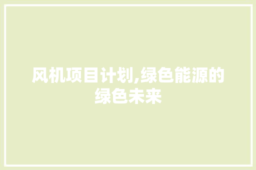 风机项目计划,绿色能源的绿色未来