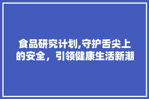 食品研究计划,守护舌尖上的安全，引领健康生活新潮流