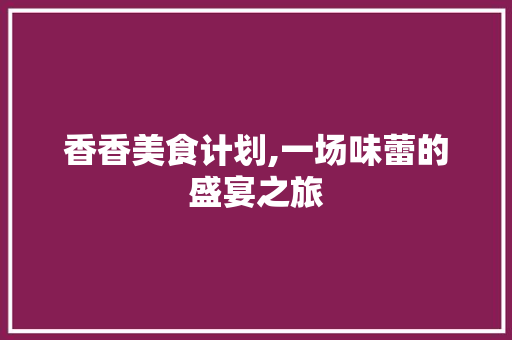 香香美食计划,一场味蕾的盛宴之旅