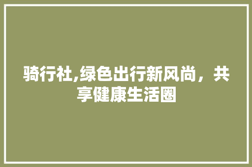 骑行社,绿色出行新风尚，共享健康生活圈