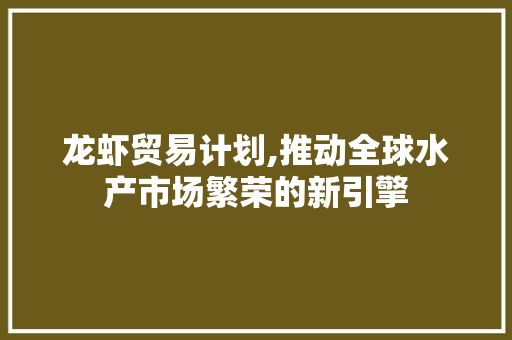 龙虾贸易计划,推动全球水产市场繁荣的新引擎