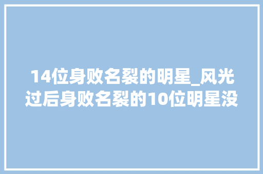 14位身败名裂的明星_风光过后身败名裂的10位明星没有哪一个是无辜的全部罪有应得 综述范文