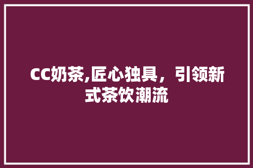 CC奶茶,匠心独具，引领新式茶饮潮流