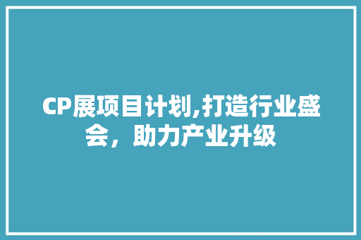 CP展项目计划,打造行业盛会，助力产业升级