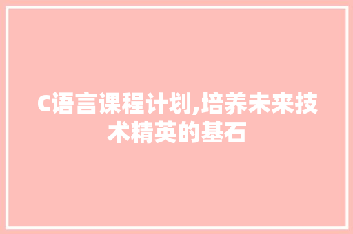 C语言课程计划,培养未来技术精英的基石