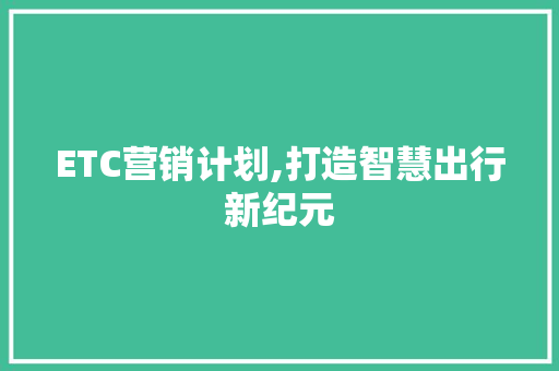 ETC营销计划,打造智慧出行新纪元