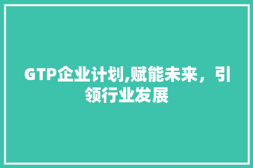 GTP企业计划,赋能未来，引领行业发展