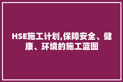 HSE施工计划,保障安全、健康、环境的施工蓝图