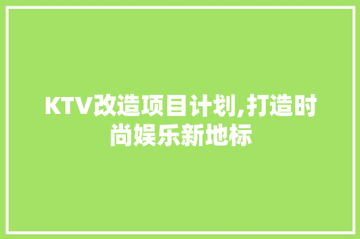 KTV改造项目计划,打造时尚娱乐新地标