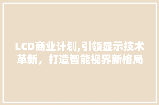 LCD商业计划,引领显示技术革新，打造智能视界新格局