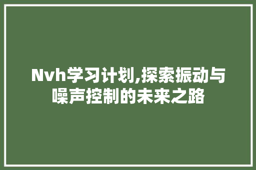 Nvh学习计划,探索振动与噪声控制的未来之路