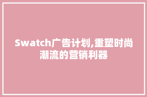 Swatch广告计划,重塑时尚潮流的营销利器