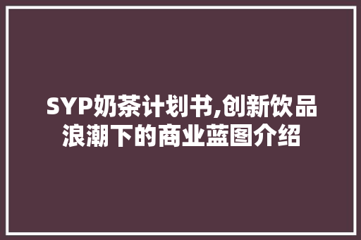 SYP奶茶计划书,创新饮品浪潮下的商业蓝图介绍