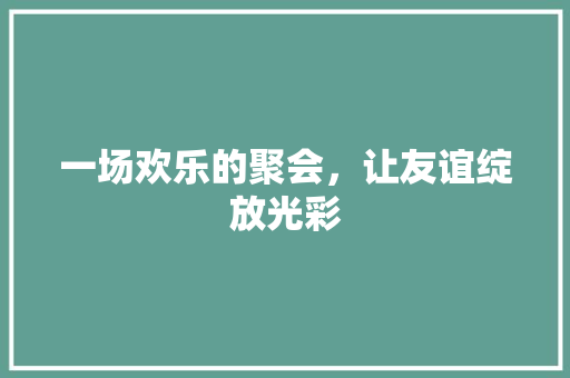 一场欢乐的聚会，让友谊绽放光彩