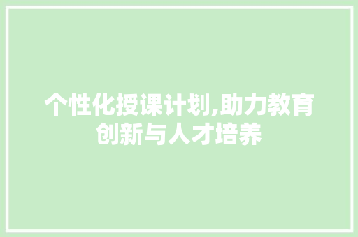 个性化授课计划,助力教育创新与人才培养