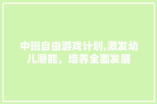 中班自由游戏计划,激发幼儿潜能，培养全面发展