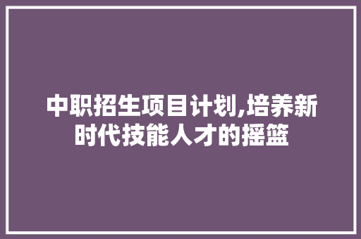 中职招生项目计划,培养新时代技能人才的摇篮