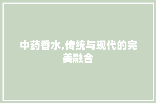 中药香水,传统与现代的完美融合