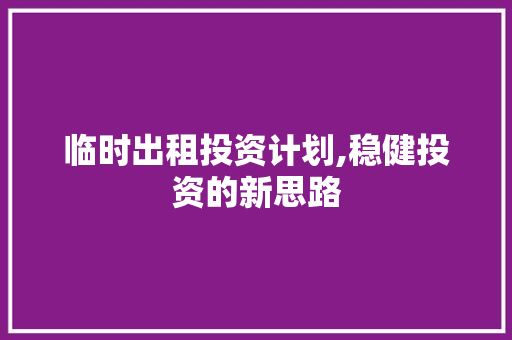 临时出租投资计划,稳健投资的新思路