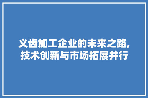 义齿加工企业的未来之路,技术创新与市场拓展并行