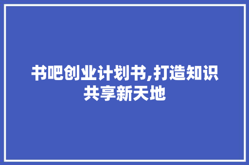 书吧创业计划书,打造知识共享新天地