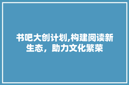 书吧大创计划,构建阅读新生态，助力文化繁荣