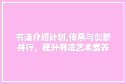 书法介绍计划,传承与创新并行，提升书法艺术素养