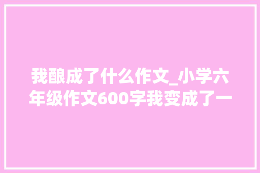 我酿成了什么作文_小学六年级作文600字我变成了一只蚂蚁