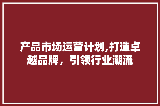 产品市场运营计划,打造卓越品牌，引领行业潮流