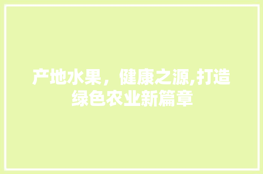 产地水果，健康之源,打造绿色农业新篇章